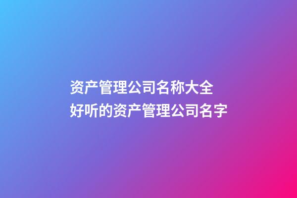 资产管理公司名称大全 好听的资产管理公司名字-第1张-公司起名-玄机派